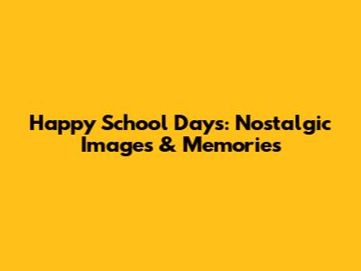Happy School Days: Nostalgic Images & Memories
