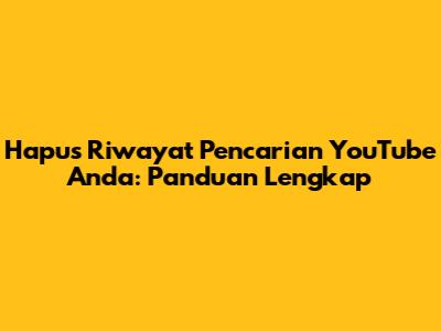 Hapus Riwayat Pencarian YouTube Anda: Panduan Lengkap