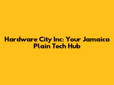 Hardware City Inc: Your Jamaica Plain Tech Hub