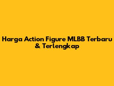 Harga Action Figure MLBB Terbaru & Terlengkap