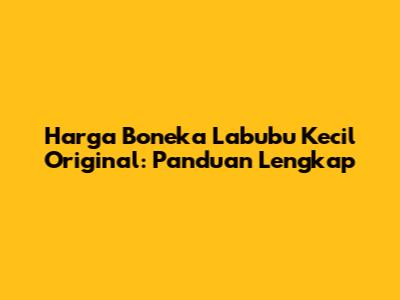 Harga Boneka Labubu Kecil Original: Panduan Lengkap