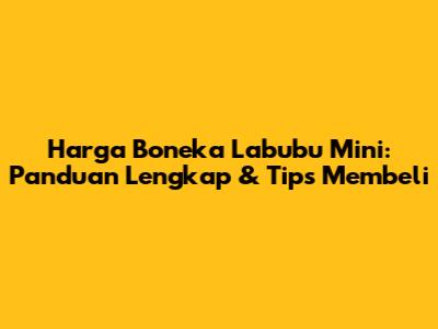 Harga Boneka Labubu Mini: Panduan Lengkap & Tips Membeli