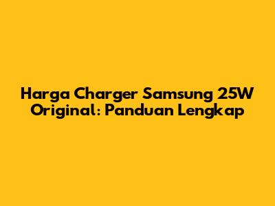 Harga Charger Samsung 25W Original: Panduan Lengkap