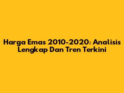 Harga Emas 2010-2020: Analisis Lengkap Dan Tren Terkini