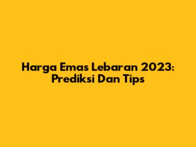 Harga Emas Lebaran 2023: Prediksi Dan Tips