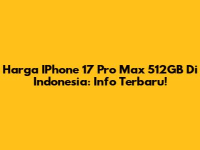 Harga IPhone 17 Pro Max 512GB Di Indonesia: Info Terbaru!