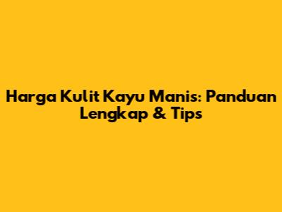 Harga Kulit Kayu Manis: Panduan Lengkap & Tips