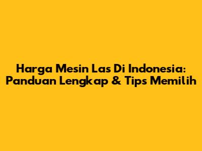 Harga Mesin Las Di Indonesia: Panduan Lengkap & Tips Memilih