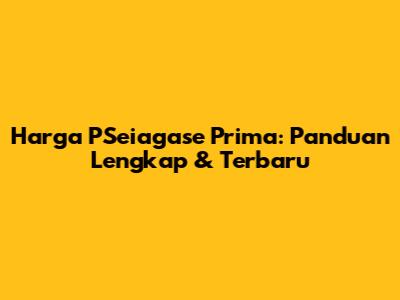 Harga PSeiagase Prima: Panduan Lengkap & Terbaru