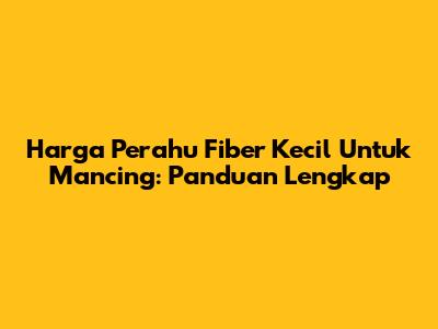 Harga Perahu Fiber Kecil Untuk Mancing: Panduan Lengkap