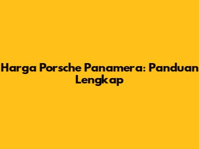 Harga Porsche Panamera: Panduan Lengkap
