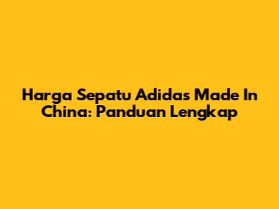 Harga Sepatu Adidas Made In China: Panduan Lengkap
