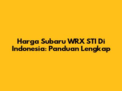 Harga Subaru WRX STI Di Indonesia: Panduan Lengkap