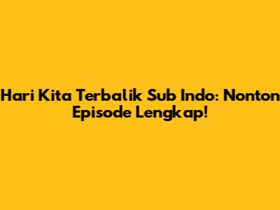 Hari Kita Terbalik Sub Indo: Nonton Episode Lengkap!