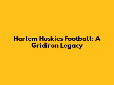 Harlem Huskies Football: A Gridiron Legacy