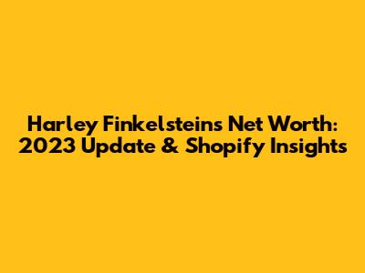 Harley Finkelstein's Net Worth: 2023 Update & Shopify Insights