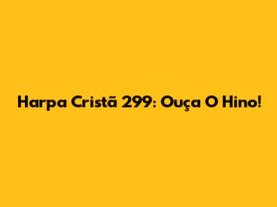 Harpa Cristã 299: Ouça O Hino!
