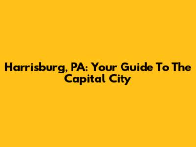 Harrisburg, PA: Your Guide To The Capital City
