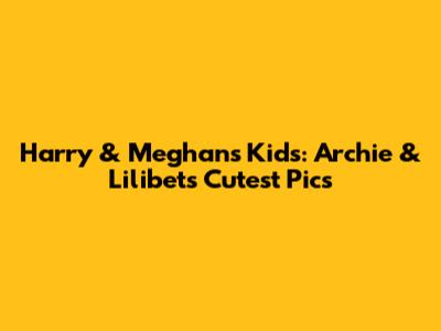Harry & Meghan's Kids: Archie & Lilibet's Cutest Pics