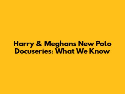 Harry & Meghan's New Polo Docuseries: What We Know