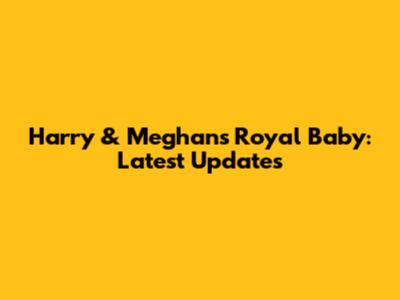 Harry & Meghan's Royal Baby: Latest Updates