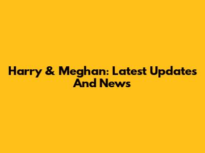 Harry & Meghan: Latest Updates And News