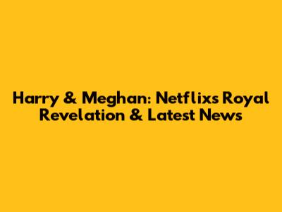 Harry & Meghan: Netflix's Royal Revelation & Latest News