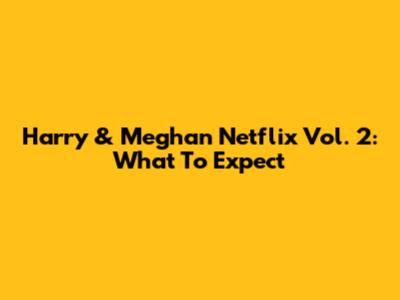 Harry & Meghan Netflix Vol. 2: What To Expect