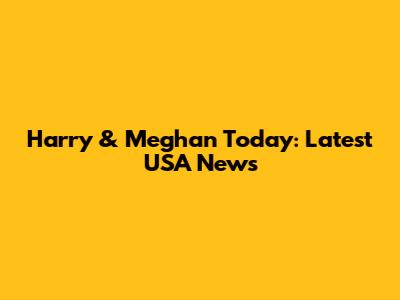 Harry & Meghan Today: Latest USA News