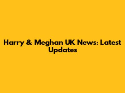 Harry & Meghan UK News: Latest Updates