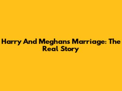 Harry And Meghan's Marriage: The Real Story