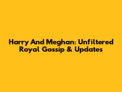 Harry And Meghan: Unfiltered Royal Gossip & Updates