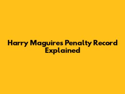 Harry Maguire's Penalty Record Explained