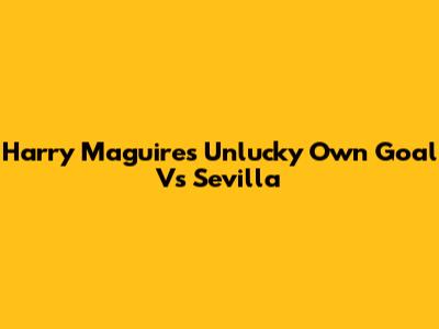 Harry Maguire's Unlucky Own Goal Vs Sevilla