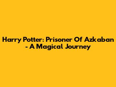 Harry Potter: Prisoner Of Azkaban - A Magical Journey