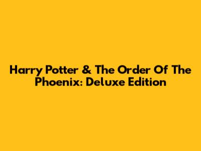Harry Potter & The Order Of The Phoenix: Deluxe Edition