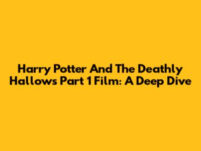 Harry Potter And The Deathly Hallows Part 1 Film: A Deep Dive