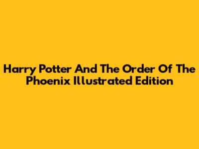 Harry Potter And The Order Of The Phoenix Illustrated Edition