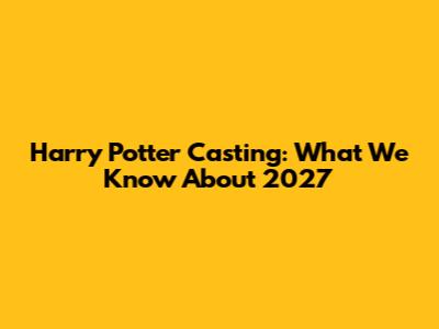 Harry Potter Casting: What We Know About 2027