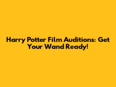 Harry Potter Film Auditions: Get Your Wand Ready!