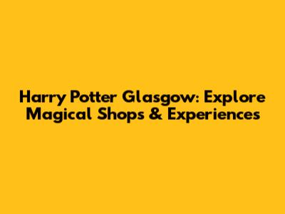 Harry Potter Glasgow: Explore Magical Shops & Experiences
