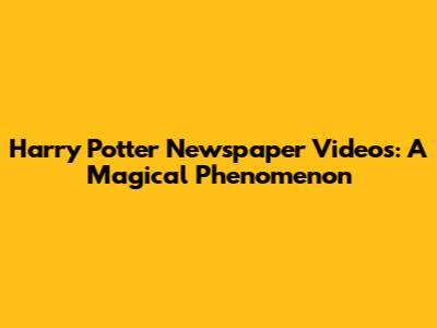 Harry Potter Newspaper Videos: A Magical Phenomenon