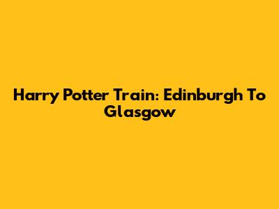 Harry Potter Train: Edinburgh To Glasgow