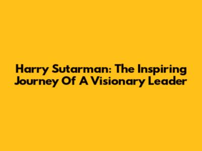 Harry Sutarman: The Inspiring Journey Of A Visionary Leader