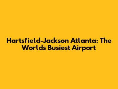 Hartsfield-Jackson Atlanta: The World's Busiest Airport