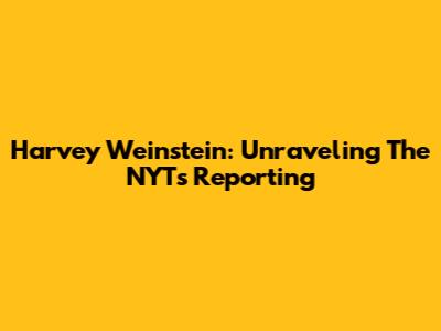 Harvey Weinstein: Unraveling The NYT's Reporting