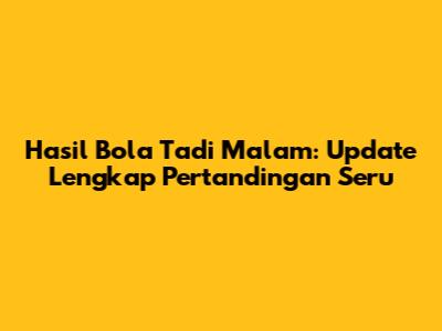 Hasil Bola Tadi Malam: Update Lengkap Pertandingan Seru