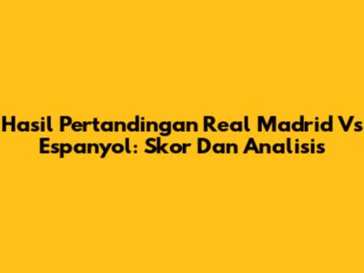 Hasil Pertandingan Real Madrid Vs Espanyol: Skor Dan Analisis