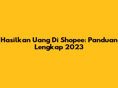 Hasilkan Uang Di Shopee: Panduan Lengkap 2023