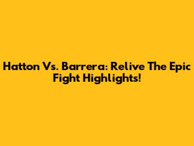 Hatton Vs. Barrera: Relive The Epic Fight Highlights!